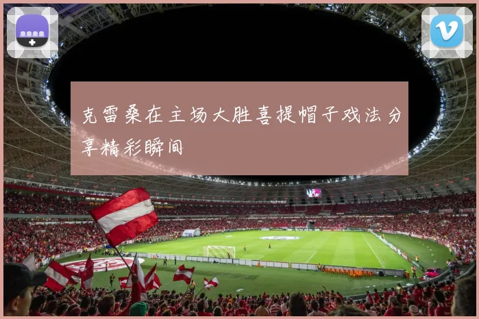 克雷桑在主场大胜喜提帽子戏法分享精彩瞬间