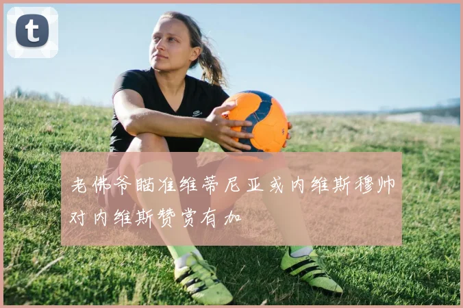 老佛爷瞄准维蒂尼亚或内维斯穆帅对内维斯赞赏有加