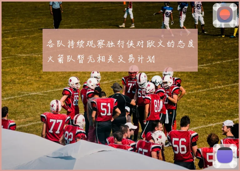各队持续观察独行侠对欧文的态度火箭队暂无相关交易计划