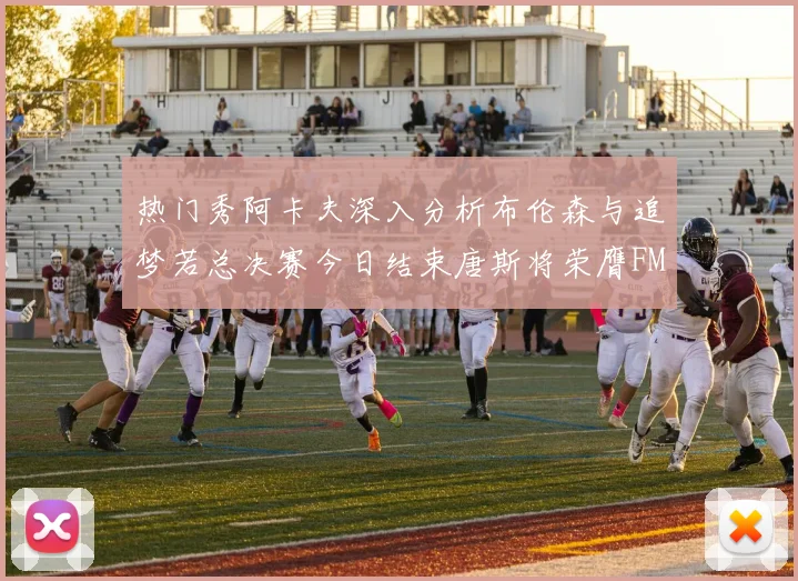 热门秀阿卡夫深入分析布伦森与追梦若总决赛今日结束唐斯将荣膺FMVP