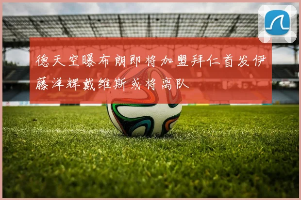 德天空曝布朗即将加盟拜仁首发伊藤洋辉戴维斯或将离队