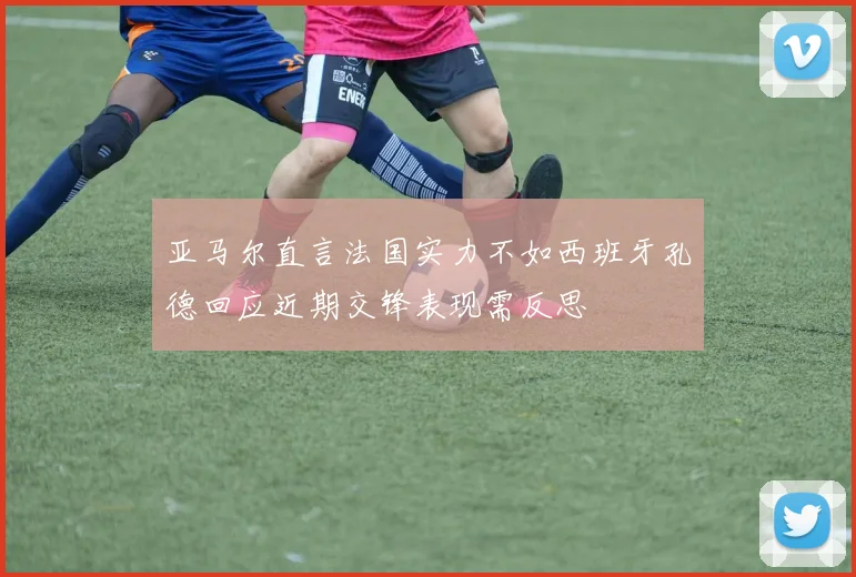 亚马尔直言法国实力不如西班牙孔德回应近期交锋表现需反思