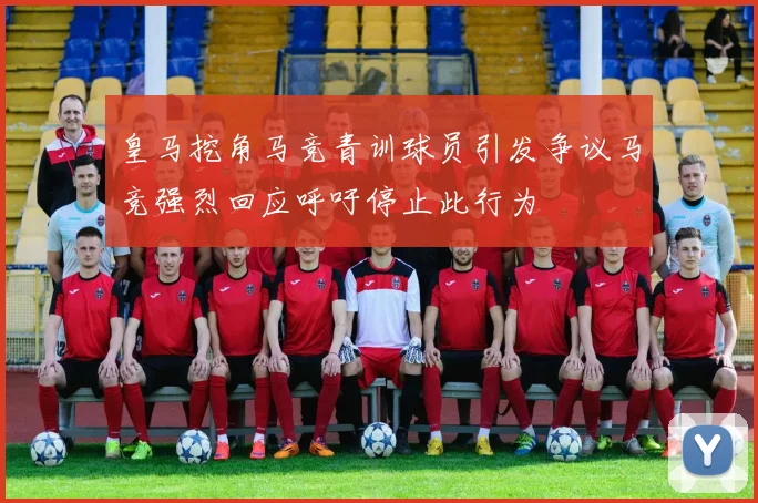 皇马挖角马竞青训球员引发争议马竞强烈回应呼吁停止此行为