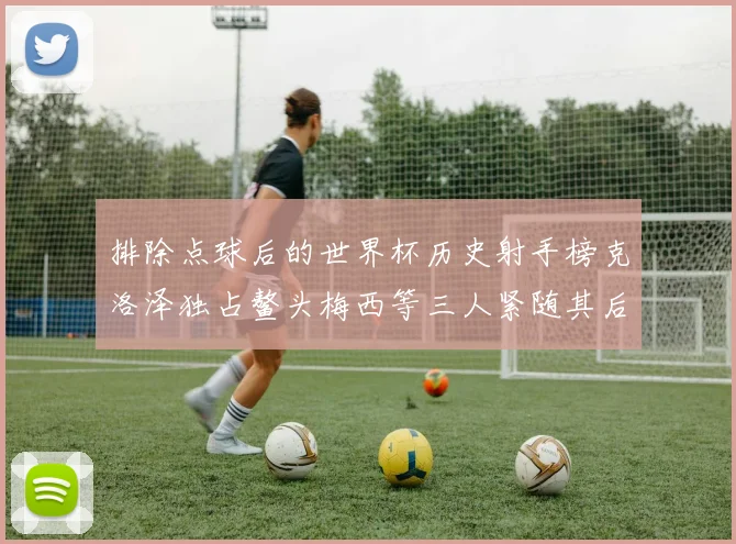 排除点球后的世界杯历史射手榜克洛泽独占鳌头梅西等三人紧随其后