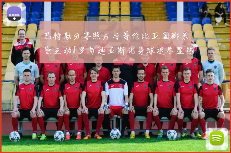巴特勒分享照片与哥伦比亚国脚亲密互动J罗与迪亚斯化身球迷尽显热情