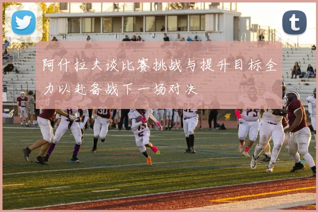 阿什拉夫谈比赛挑战与提升目标全力以赴备战下一场对决