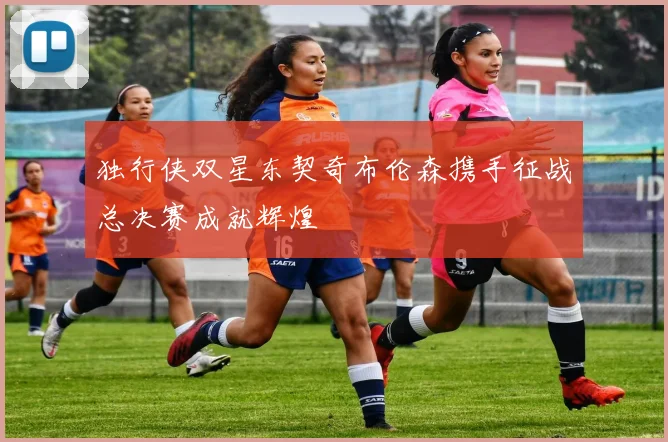 独行侠双星东契奇布伦森携手征战总决赛成就辉煌