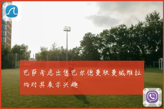 巴萨考虑出售巴尔德曼联曼城维拉均对其表示兴趣