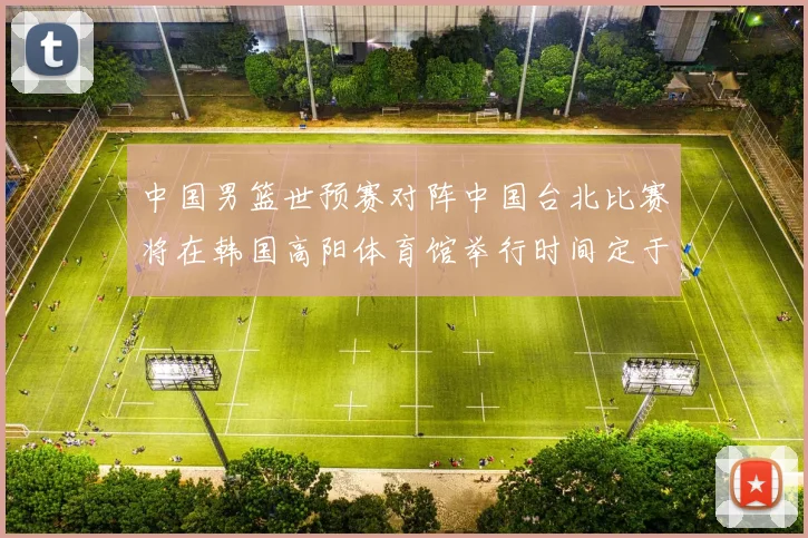 中国男篮世预赛对阵中国台北比赛将在韩国高阳体育馆举行时间定于7月6日