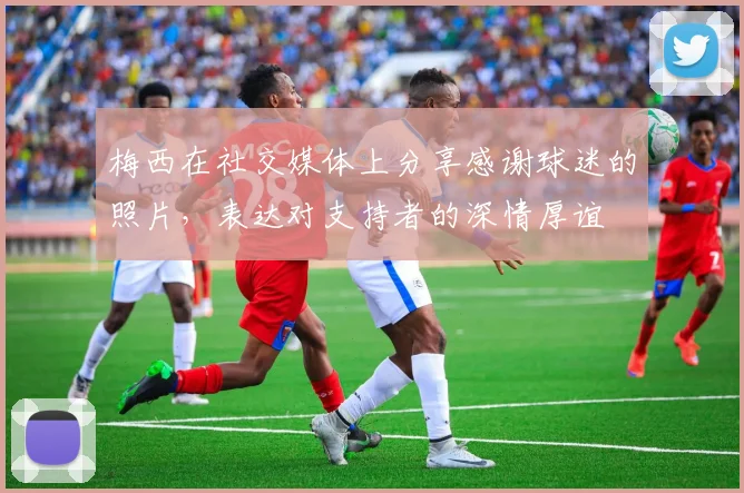 梅西在社交媒体上分享感谢球迷的照片，表达对支持者的深情厚谊