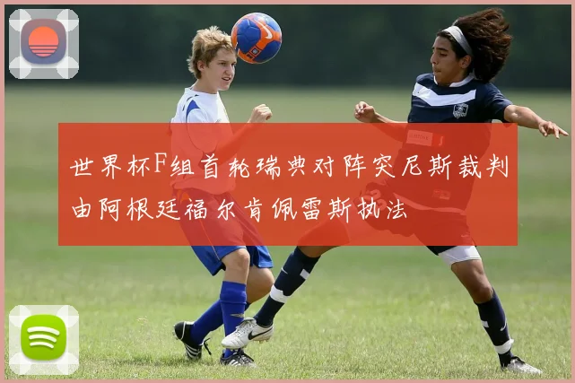 世界杯F组首轮瑞典对阵突尼斯裁判由阿根廷福尔肯佩雷斯执法